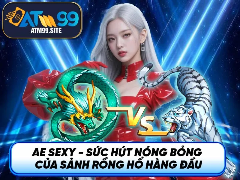 AE Sexy - Sức Hút Nóng Bỏng Của Sảnh Rồng Hổ Hàng Đầu