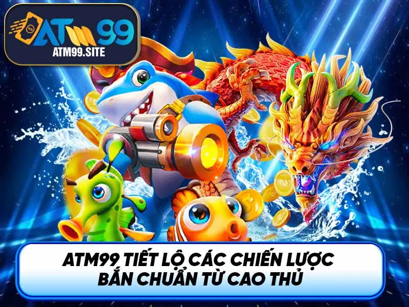 ATM99 tiết lộ các Chiến lược bắn chuẩn từ cao thủ