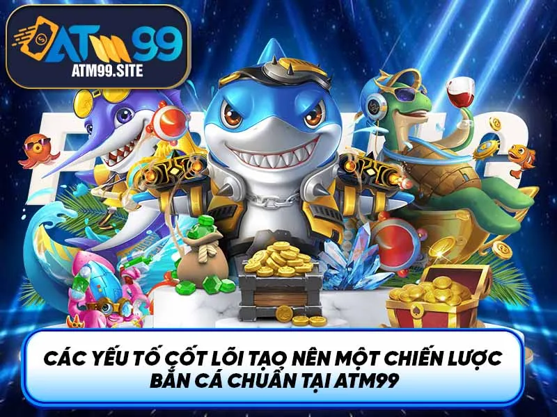 Các yếu tố cốt lõi tạo nên một chiến lược bắn cá chuẩn tại ATM99