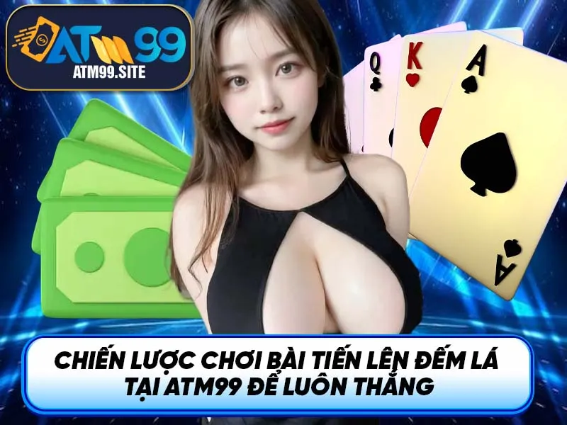 Chiến lược chơi bài tiến lên đếm lá tại ATM99 để luôn thắng