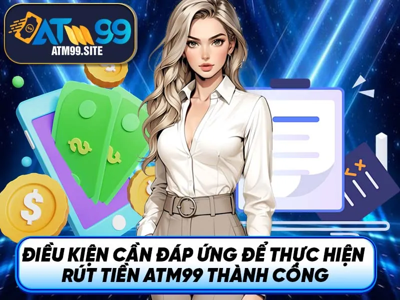 Điều kiện cần đáp ứng để thực hiện rút tiền ATM99 thành công
