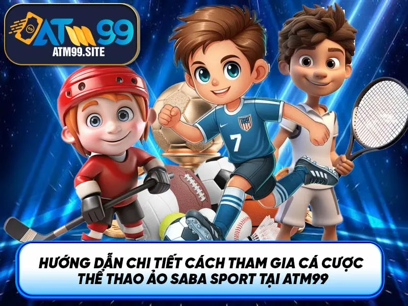 Hướng Dẫn Chi Tiết Cách Tham Gia Cá Cược Thể Thao Ảo Saba Sport Tại ATM99