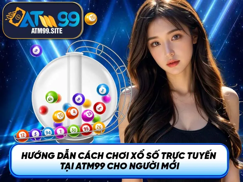 Hướng dẫn cách chơi Xổ Số Trực Tuyến tại ATM99 cho người mới