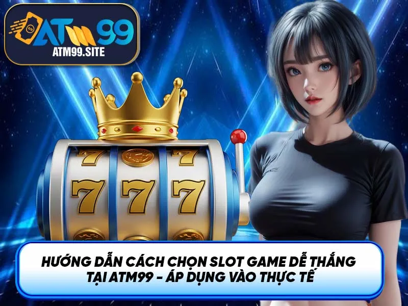 Hướng dẫn cách chọn slot game dễ thắng tại ATM99 - Áp dụng vào thực tế