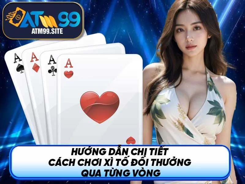 Hướng dẫn chi tiết cách chơi Xì Tố đổi thưởng qua từng vòng