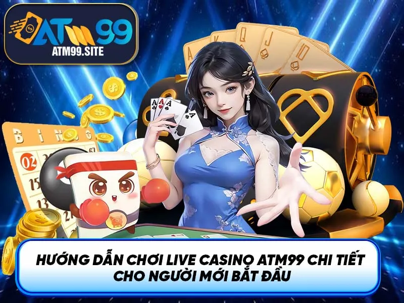 Hướng dẫn chơi Live Casino ATM99 chi tiết cho người mới bắt đầu