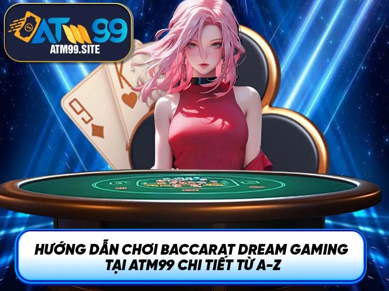 Hướng dẫn chơi baccarat dream gaming tại ATM99 chi tiết từ A-Z