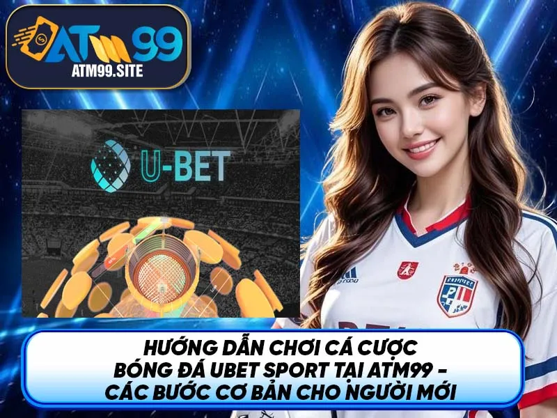 Hướng dẫn chơi cá cược bóng đá Ubet Sport tại ATM99 - Các bước cơ bản cho người mới