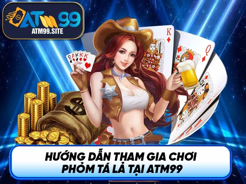Hướng dẫn tham gia chơi Phỏm Tá Lả tại ATM99