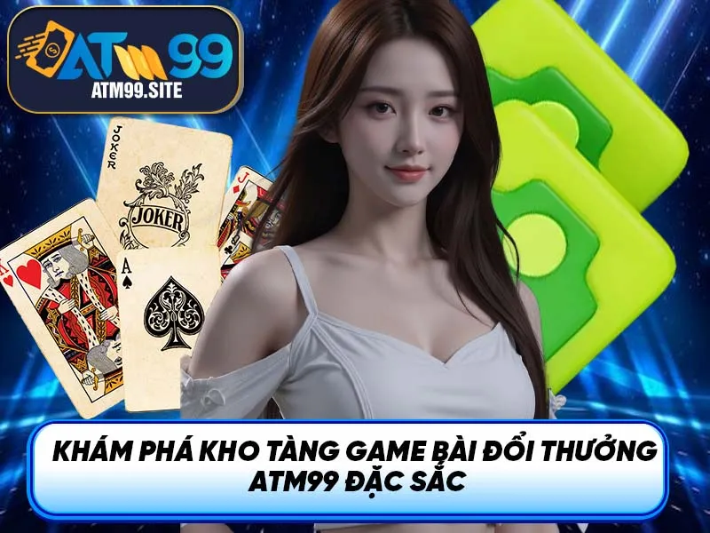 Khám phá kho tàng game bài đổi thưởng ATM99 đặc sắc
