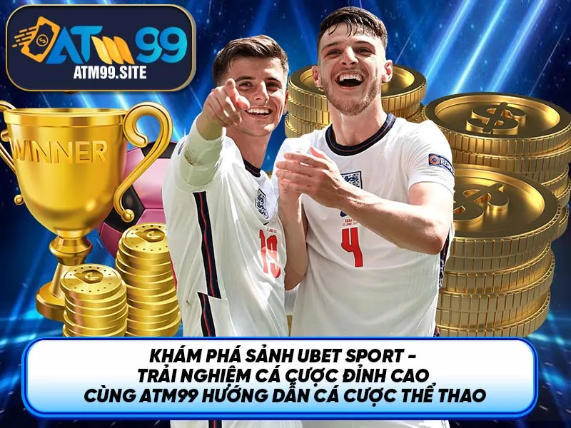 Khám phá sảnh Ubet Sport - Trải nghiệm cá cược đỉnh cao cùng ATM99 hướng dẫn cá cược thể thao