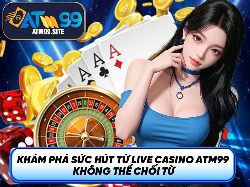 Khám phá sức hút từ Live Casino ATM99 không thể chối từ
