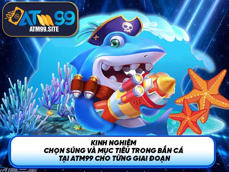 Kinh nghiệm chọn súng và mục tiêu trong Bắn Cá tại ATM99 cho từng giai đoạn