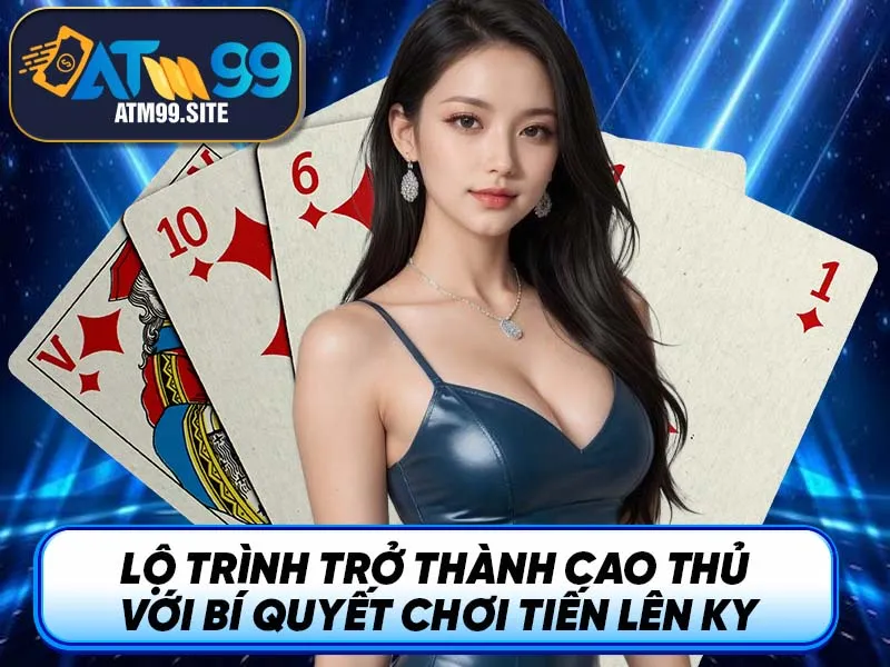 Lộ trình trở thành cao thủ với bí quyết chơi Tiến Lên KY