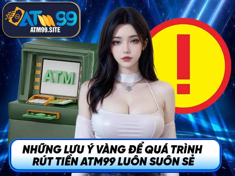 Những lưu ý vàng để quá trình rút tiền ATM99 luôn suôn sẻ