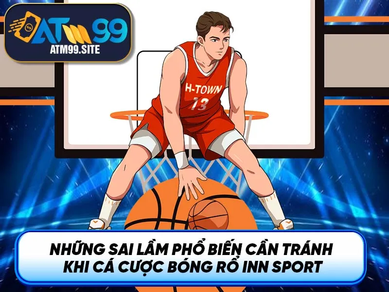 Những sai lầm phổ biến cần tránh khi cá cược bóng rổ Inn Sport