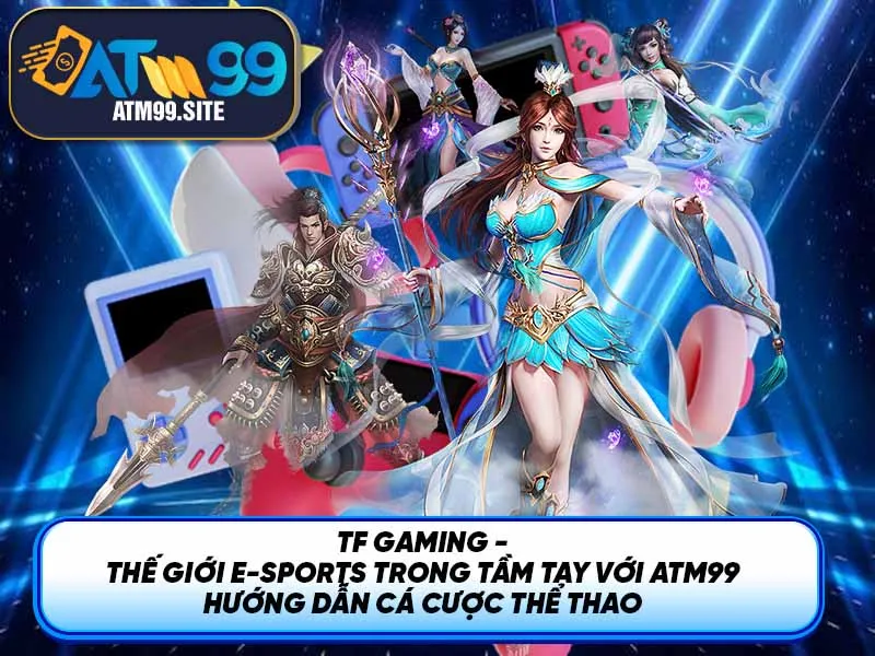 TF Gaming - Thế giới E-sports trong tầm tay với ATM99 hướng dẫn cá cược thể thao