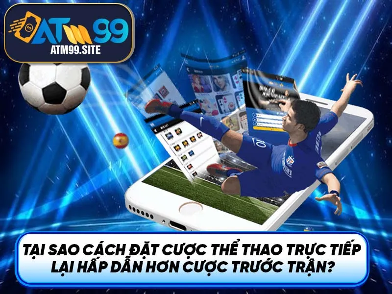 Tại sao cách đặt cược thể thao trực tiếp lại hấp dẫn hơn cược trước trận?