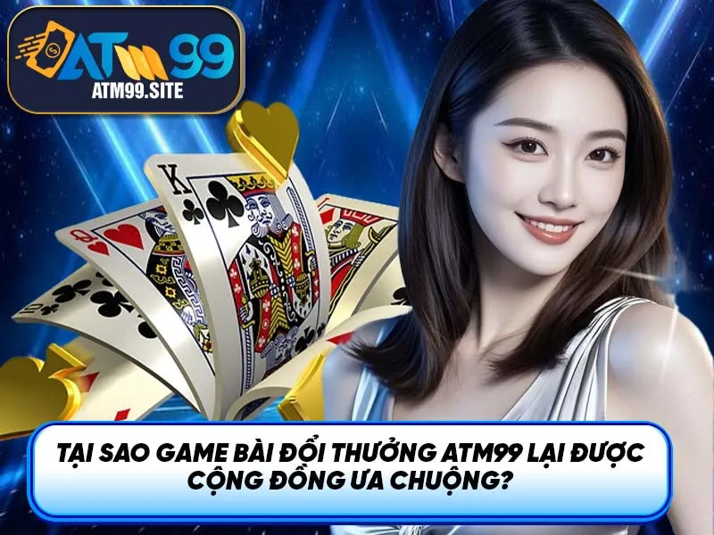 Tại sao game bài đổi thưởng ATM99 lại được cộng đồng ưa chuộng?