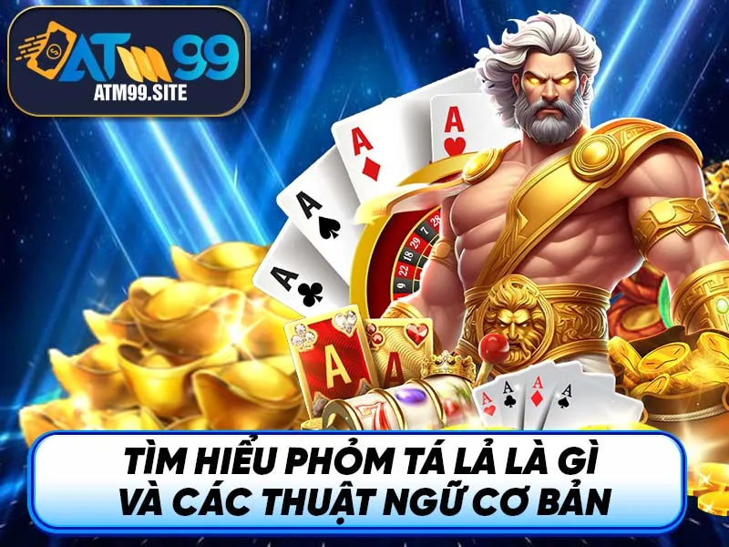 Tìm hiểu Phỏm Tá Lả là gì và các thuật ngữ cơ bản