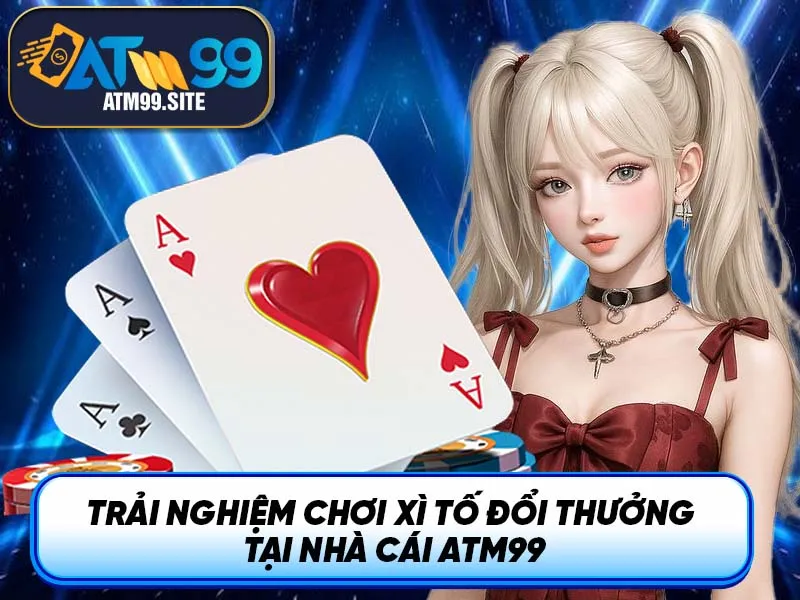 Trải nghiệm chơi xì tố đổi thưởng tại nhà cái ATM99